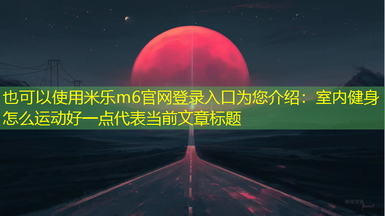 米乐m6官网登录入口为您介绍：室内健身怎么运动好一点