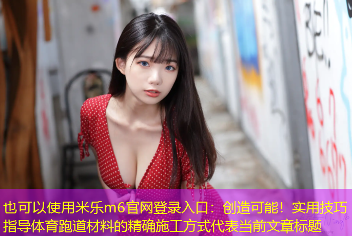<strong>米乐m6官网登录入口：创造可能！实用技巧指导体育跑道材料的精确施工方式</strong>